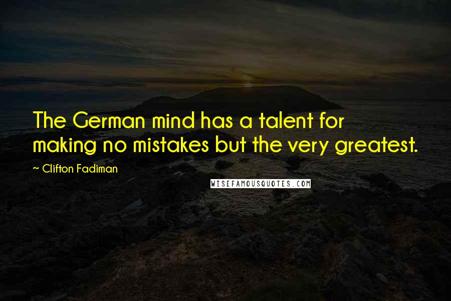 Clifton Fadiman Quotes: The German mind has a talent for making no mistakes but the very greatest.