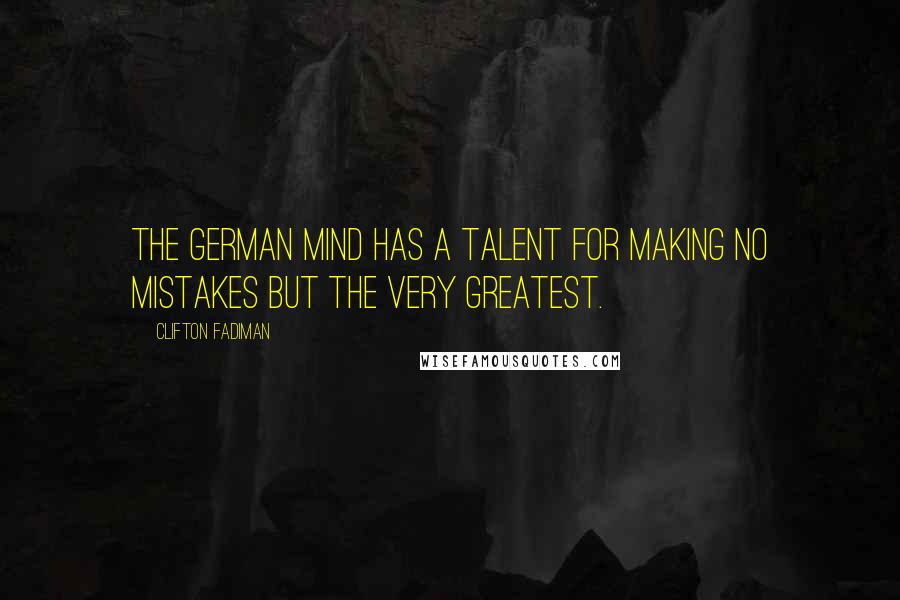 Clifton Fadiman Quotes: The German mind has a talent for making no mistakes but the very greatest.