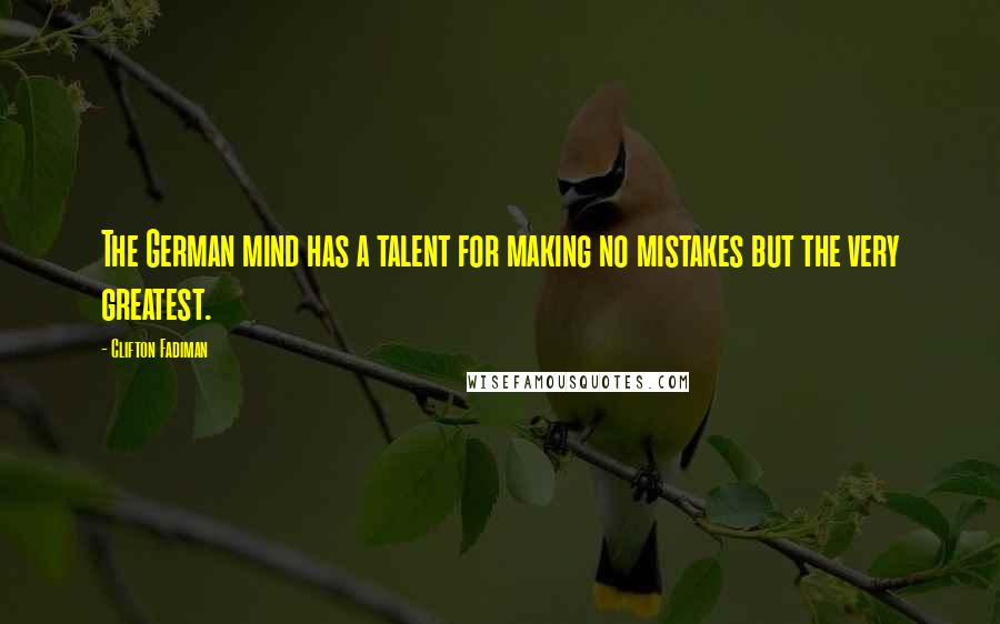 Clifton Fadiman Quotes: The German mind has a talent for making no mistakes but the very greatest.