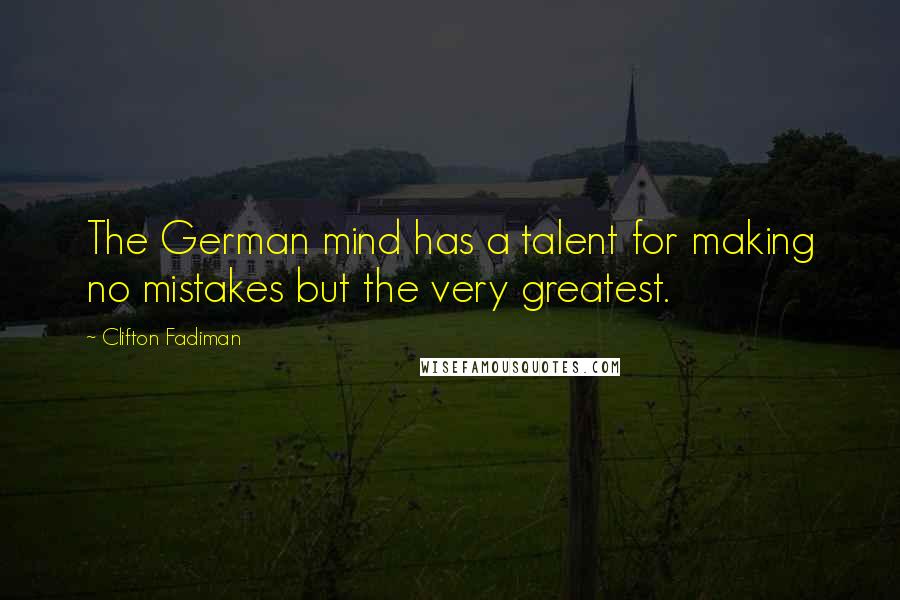 Clifton Fadiman Quotes: The German mind has a talent for making no mistakes but the very greatest.