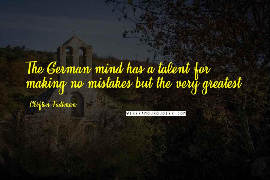 Clifton Fadiman Quotes: The German mind has a talent for making no mistakes but the very greatest.