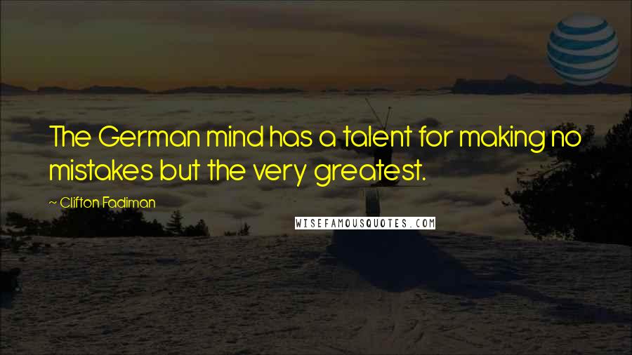 Clifton Fadiman Quotes: The German mind has a talent for making no mistakes but the very greatest.