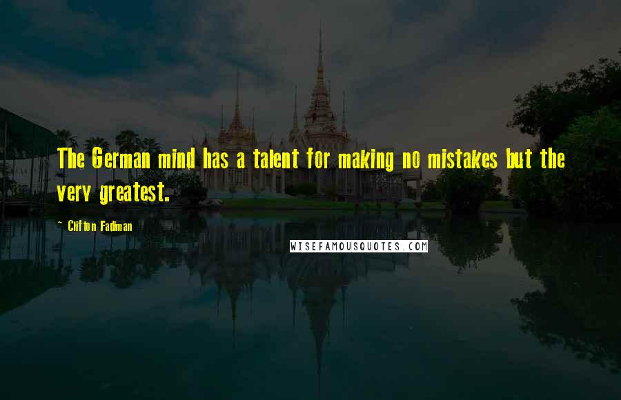 Clifton Fadiman Quotes: The German mind has a talent for making no mistakes but the very greatest.