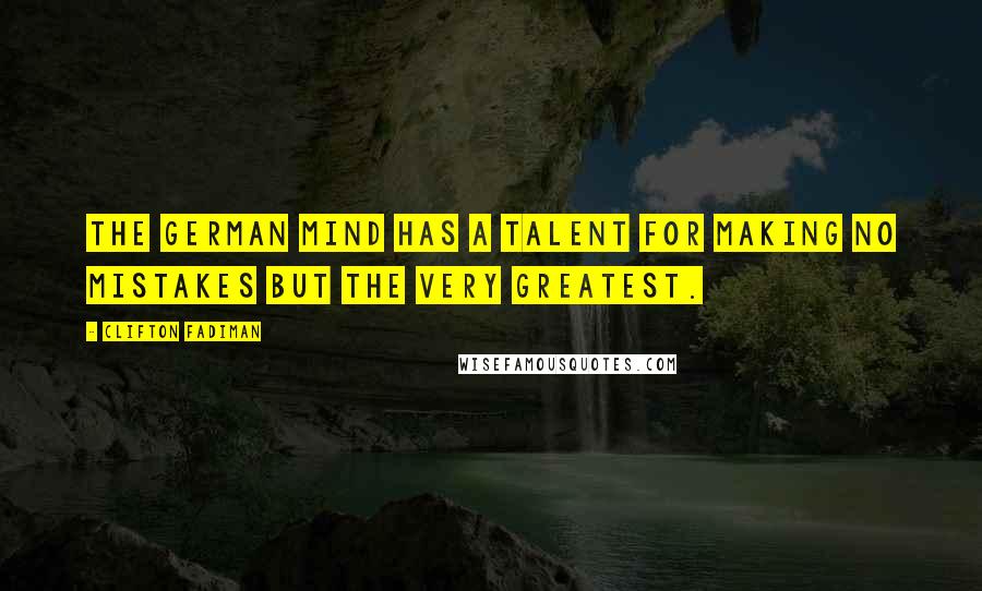 Clifton Fadiman Quotes: The German mind has a talent for making no mistakes but the very greatest.