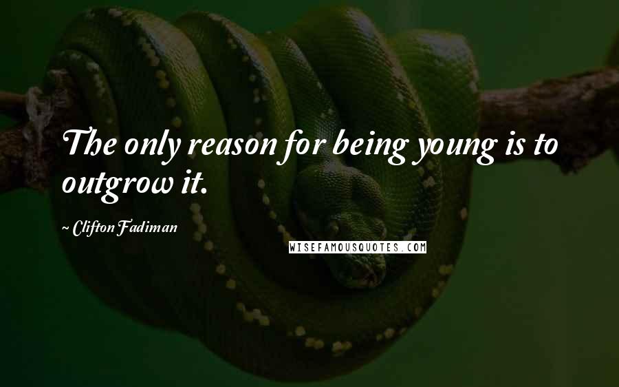 Clifton Fadiman Quotes: The only reason for being young is to outgrow it.