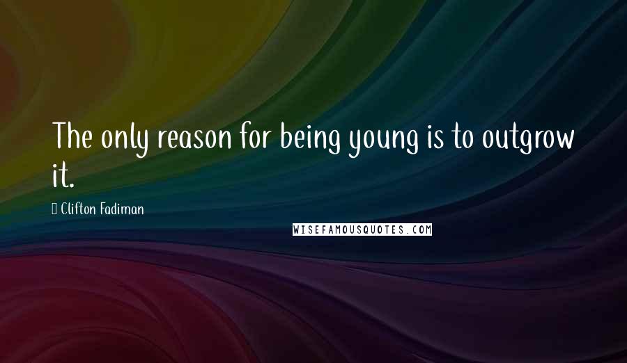 Clifton Fadiman Quotes: The only reason for being young is to outgrow it.