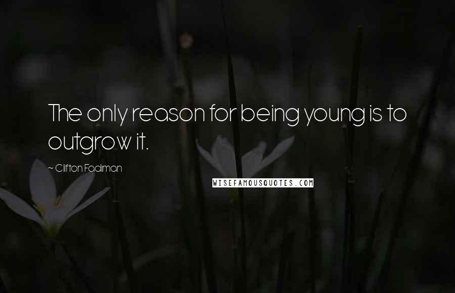 Clifton Fadiman Quotes: The only reason for being young is to outgrow it.