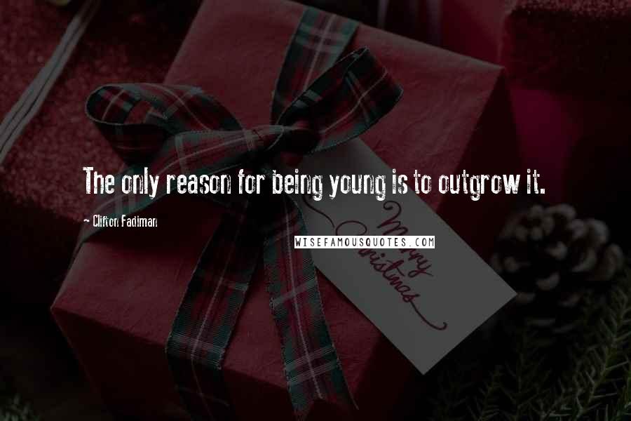 Clifton Fadiman Quotes: The only reason for being young is to outgrow it.