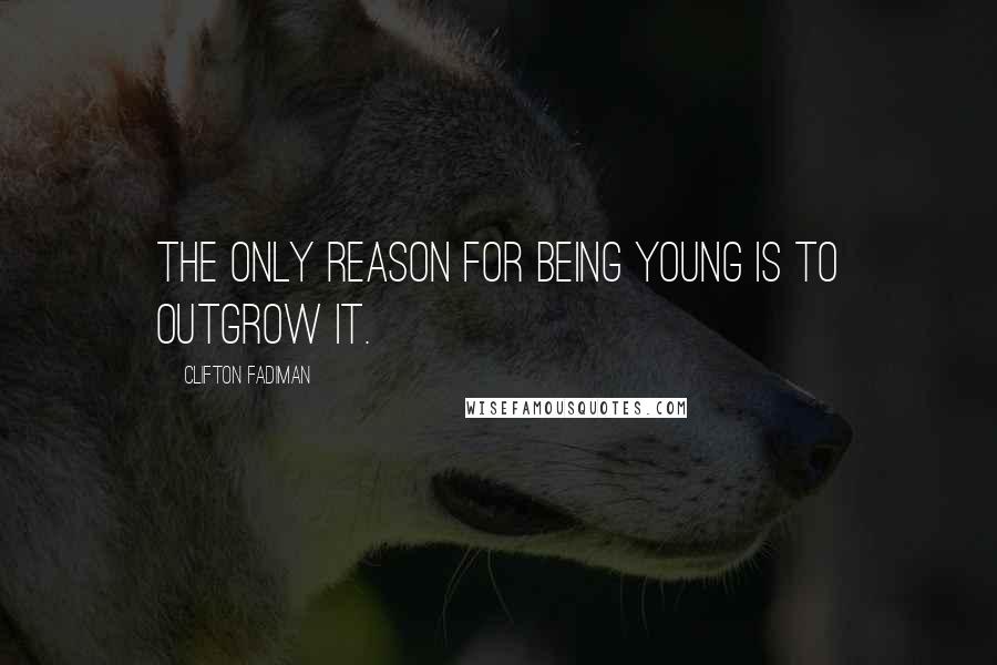 Clifton Fadiman Quotes: The only reason for being young is to outgrow it.