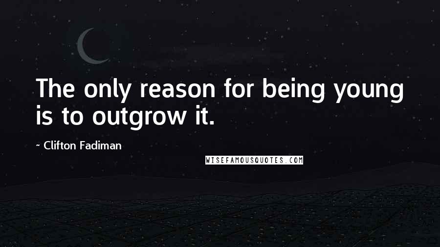 Clifton Fadiman Quotes: The only reason for being young is to outgrow it.