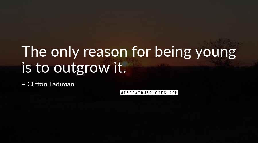 Clifton Fadiman Quotes: The only reason for being young is to outgrow it.