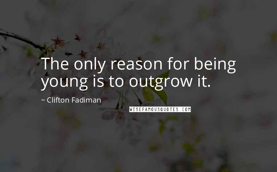 Clifton Fadiman Quotes: The only reason for being young is to outgrow it.