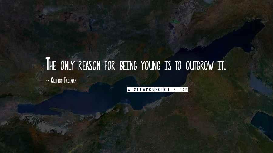 Clifton Fadiman Quotes: The only reason for being young is to outgrow it.