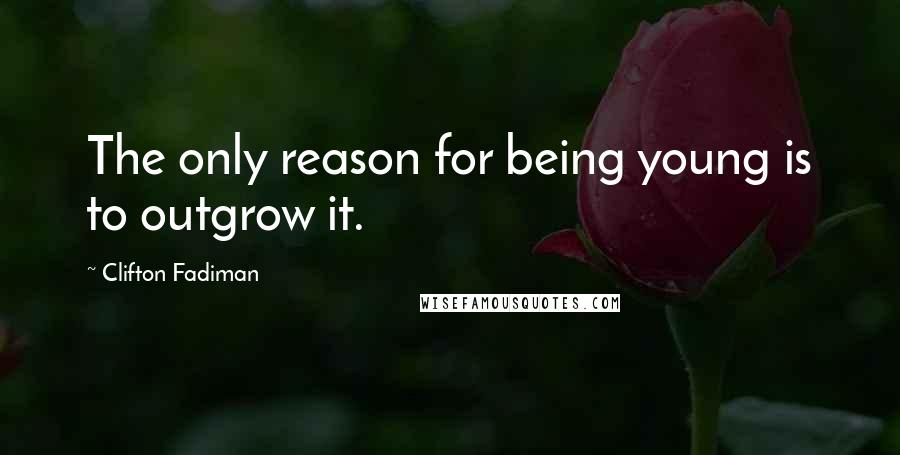 Clifton Fadiman Quotes: The only reason for being young is to outgrow it.