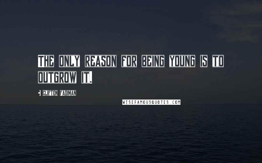 Clifton Fadiman Quotes: The only reason for being young is to outgrow it.