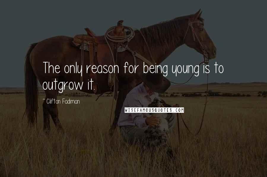 Clifton Fadiman Quotes: The only reason for being young is to outgrow it.