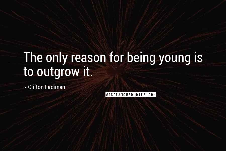 Clifton Fadiman Quotes: The only reason for being young is to outgrow it.