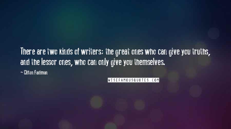 Clifton Fadiman Quotes: There are two kinds of writers; the great ones who can give you truths, and the lessor ones, who can only give you themselves.