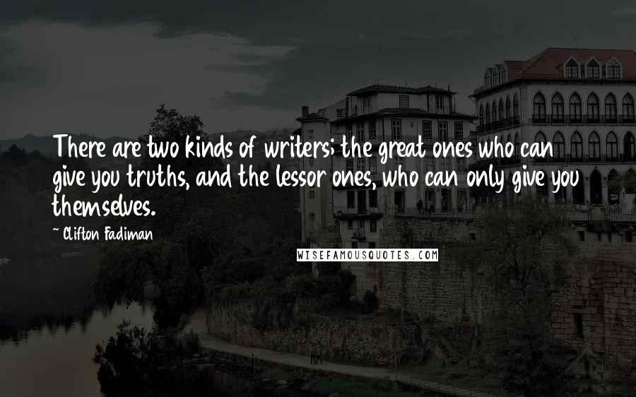 Clifton Fadiman Quotes: There are two kinds of writers; the great ones who can give you truths, and the lessor ones, who can only give you themselves.
