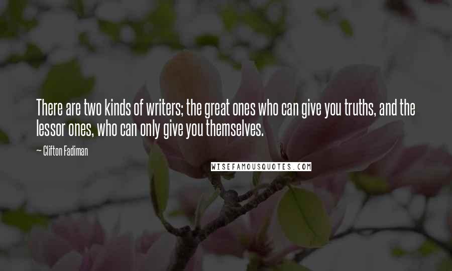 Clifton Fadiman Quotes: There are two kinds of writers; the great ones who can give you truths, and the lessor ones, who can only give you themselves.
