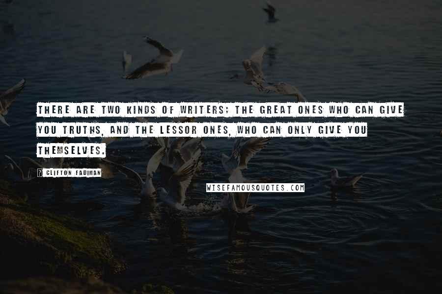 Clifton Fadiman Quotes: There are two kinds of writers; the great ones who can give you truths, and the lessor ones, who can only give you themselves.