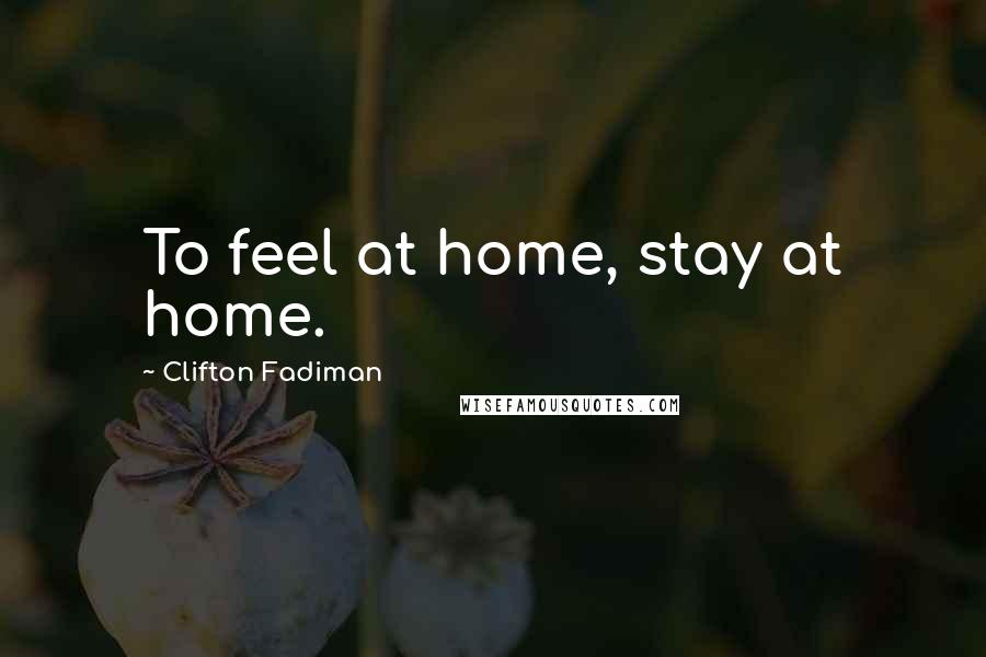 Clifton Fadiman Quotes: To feel at home, stay at home.