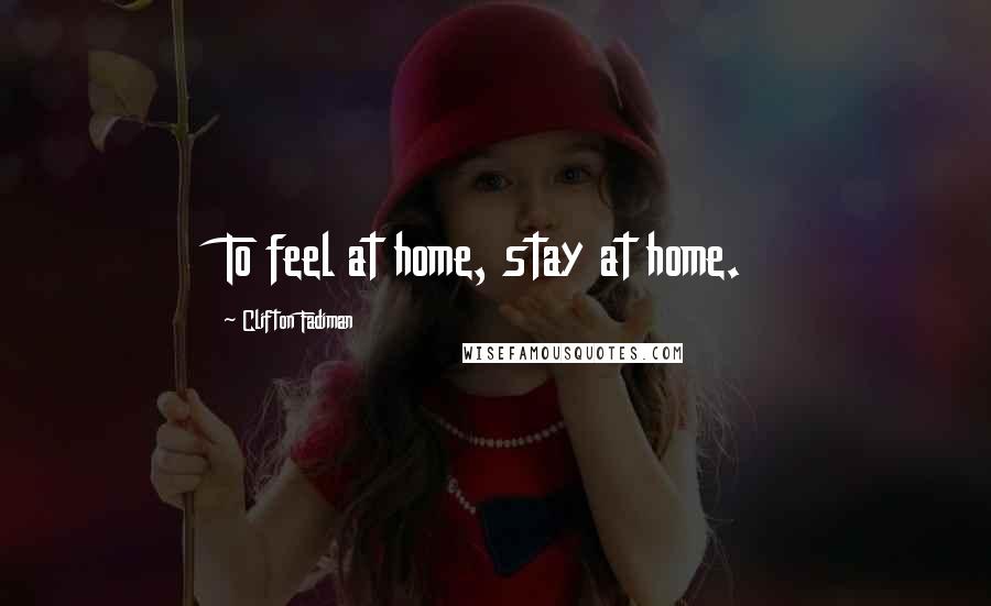 Clifton Fadiman Quotes: To feel at home, stay at home.