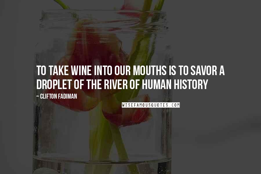 Clifton Fadiman Quotes: To take wine into our mouths is to savor a droplet of the river of human history