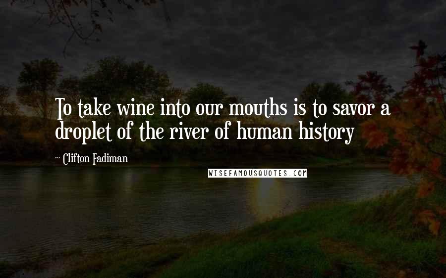 Clifton Fadiman Quotes: To take wine into our mouths is to savor a droplet of the river of human history