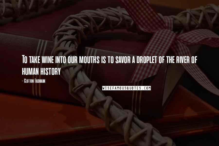 Clifton Fadiman Quotes: To take wine into our mouths is to savor a droplet of the river of human history