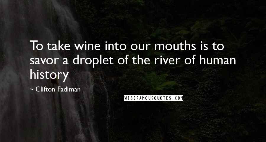 Clifton Fadiman Quotes: To take wine into our mouths is to savor a droplet of the river of human history