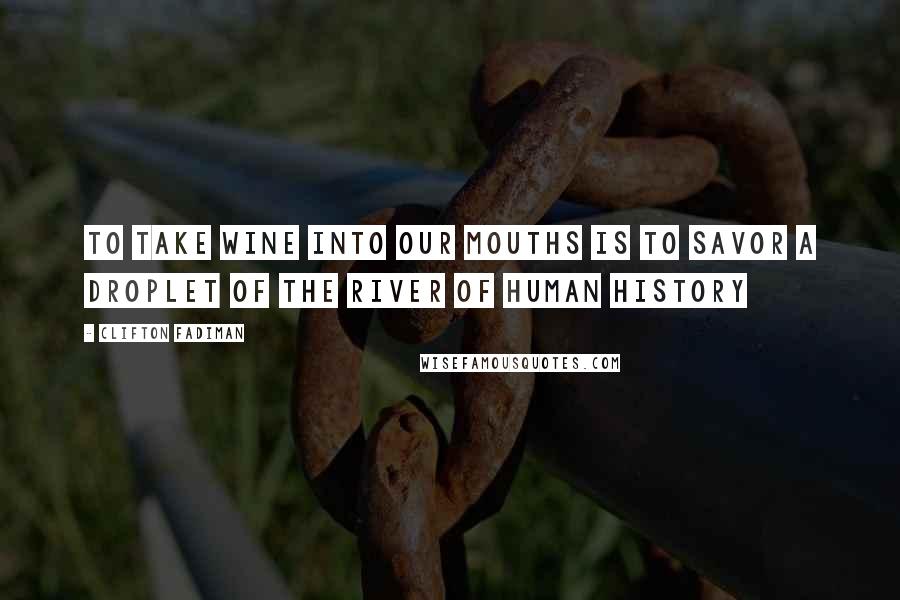 Clifton Fadiman Quotes: To take wine into our mouths is to savor a droplet of the river of human history