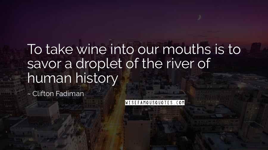 Clifton Fadiman Quotes: To take wine into our mouths is to savor a droplet of the river of human history
