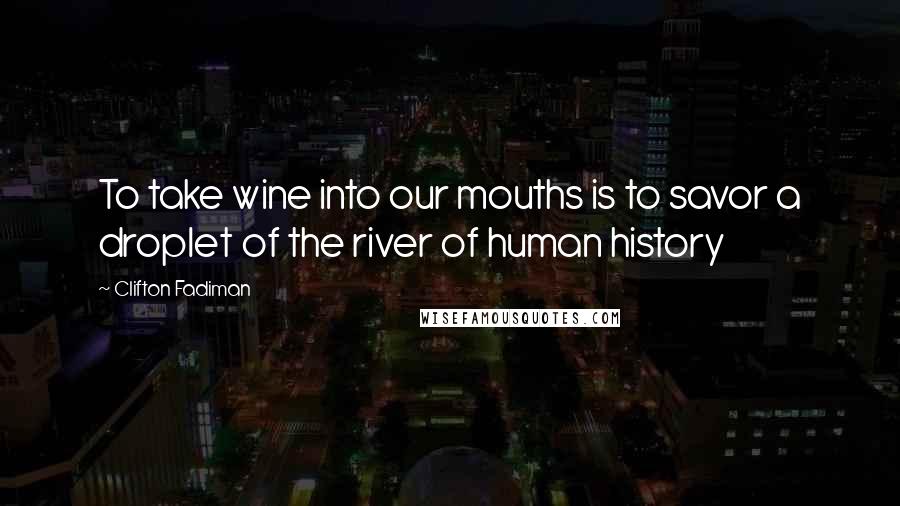 Clifton Fadiman Quotes: To take wine into our mouths is to savor a droplet of the river of human history