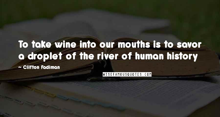Clifton Fadiman Quotes: To take wine into our mouths is to savor a droplet of the river of human history