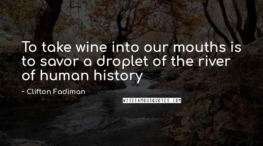 Clifton Fadiman Quotes: To take wine into our mouths is to savor a droplet of the river of human history