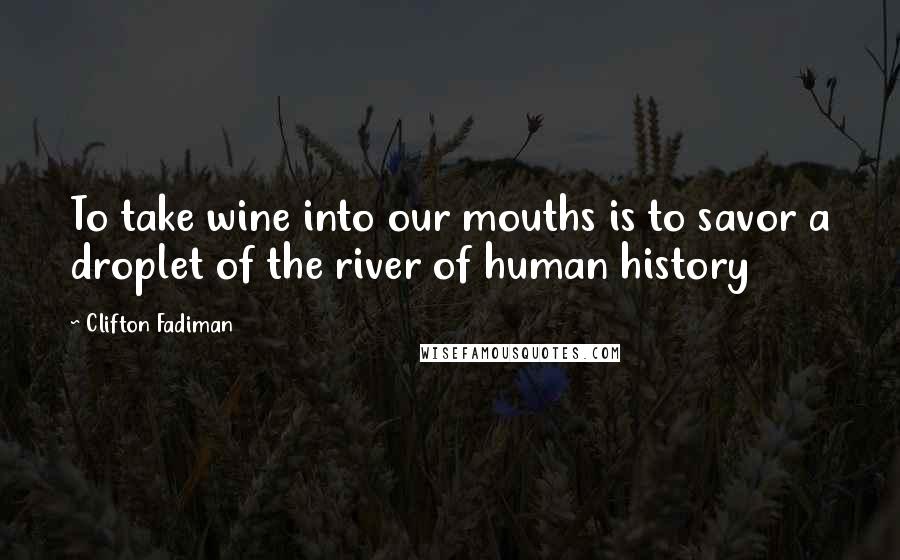 Clifton Fadiman Quotes: To take wine into our mouths is to savor a droplet of the river of human history