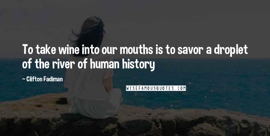 Clifton Fadiman Quotes: To take wine into our mouths is to savor a droplet of the river of human history