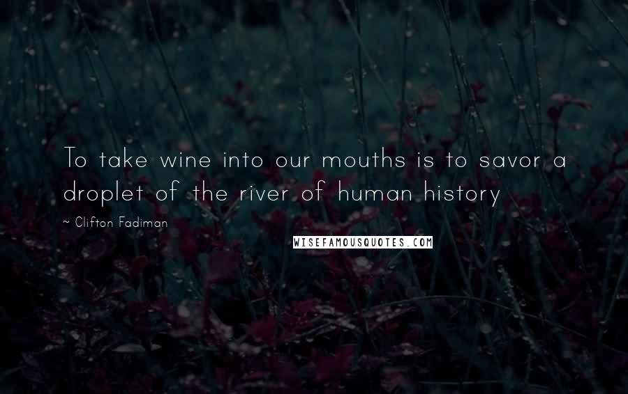 Clifton Fadiman Quotes: To take wine into our mouths is to savor a droplet of the river of human history