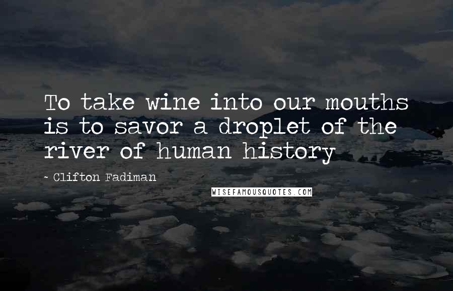 Clifton Fadiman Quotes: To take wine into our mouths is to savor a droplet of the river of human history