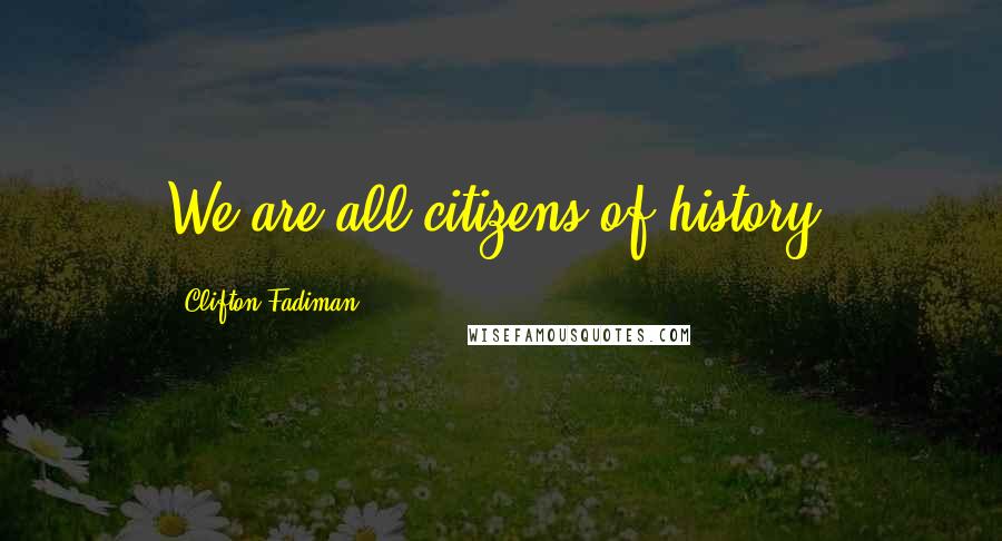 Clifton Fadiman Quotes: We are all citizens of history.