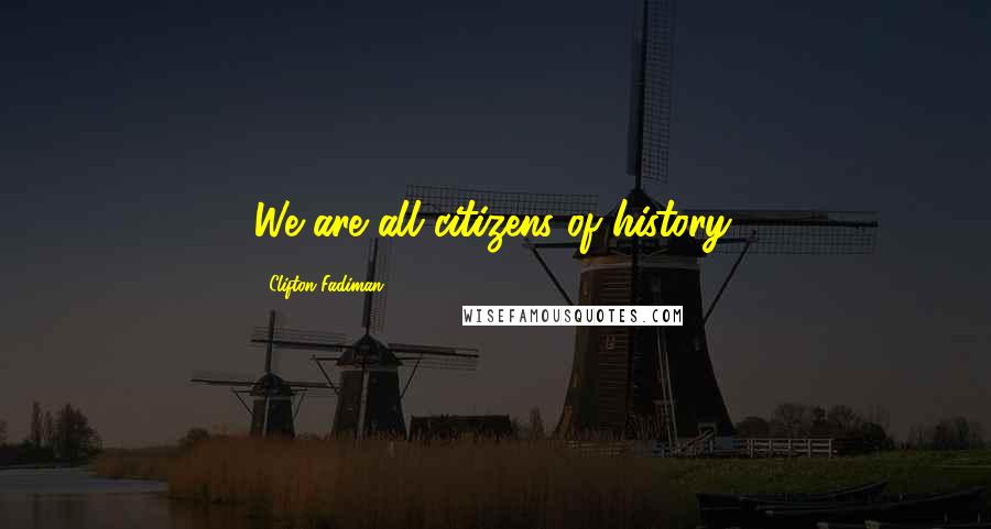 Clifton Fadiman Quotes: We are all citizens of history.