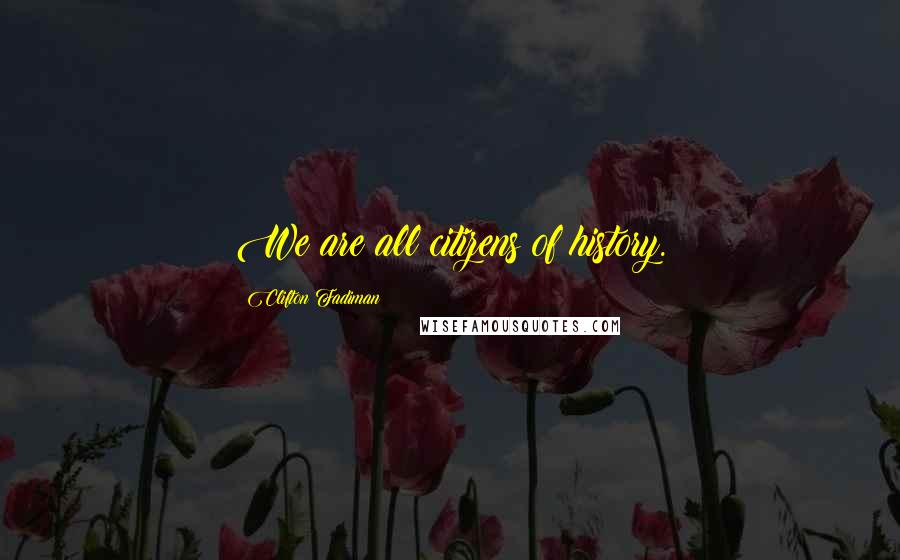 Clifton Fadiman Quotes: We are all citizens of history.