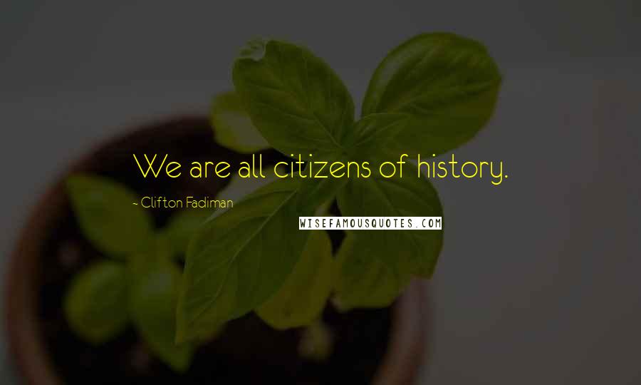 Clifton Fadiman Quotes: We are all citizens of history.