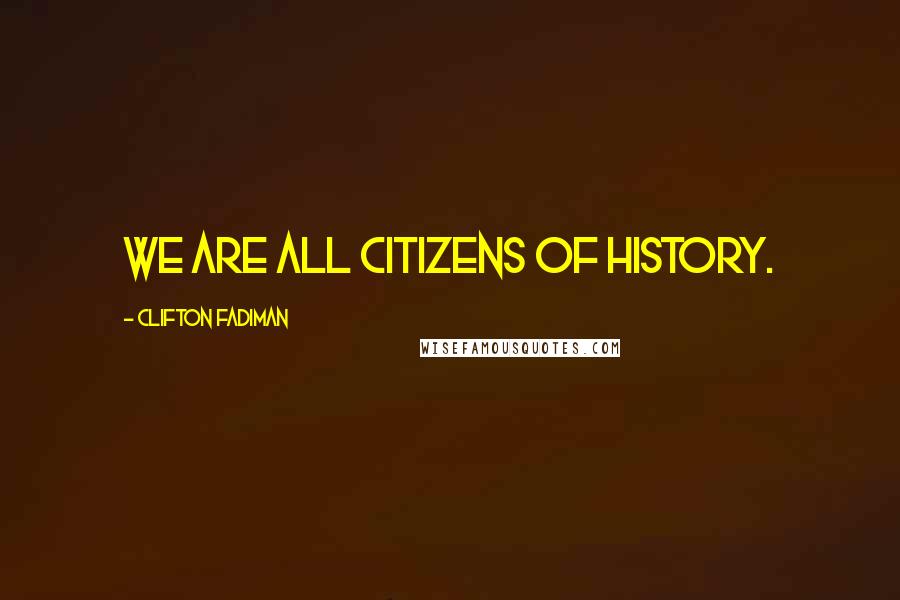 Clifton Fadiman Quotes: We are all citizens of history.