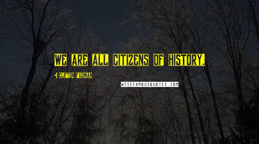 Clifton Fadiman Quotes: We are all citizens of history.