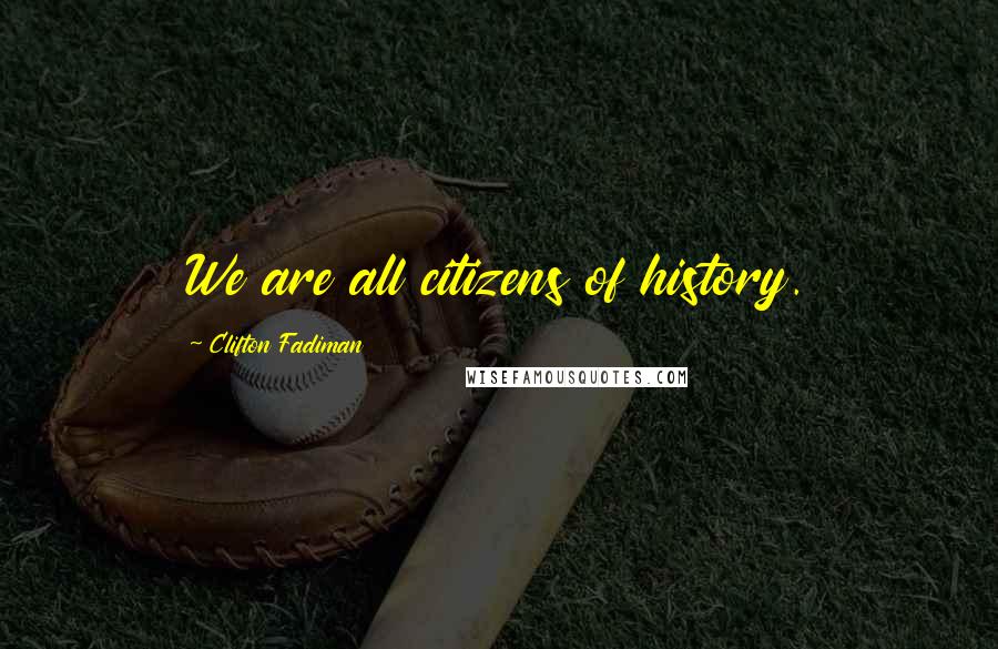 Clifton Fadiman Quotes: We are all citizens of history.