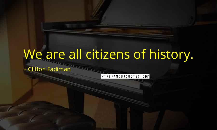 Clifton Fadiman Quotes: We are all citizens of history.