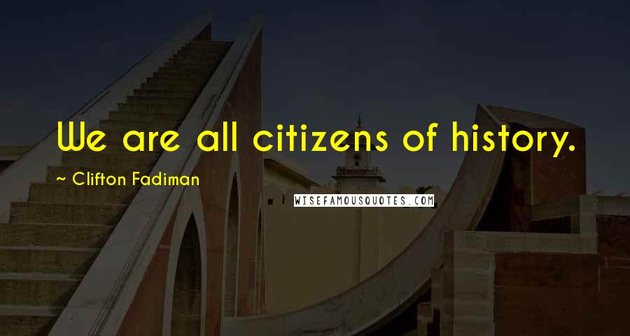 Clifton Fadiman Quotes: We are all citizens of history.