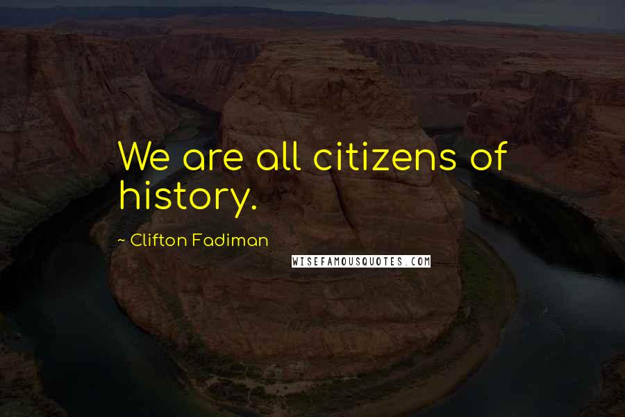 Clifton Fadiman Quotes: We are all citizens of history.